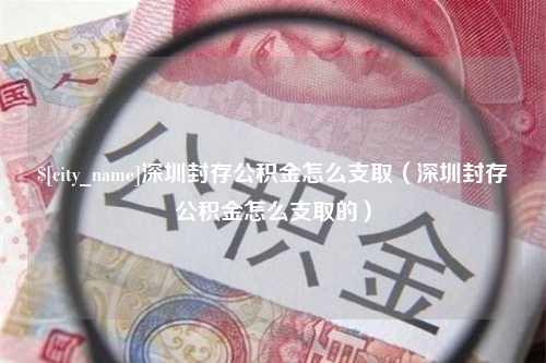 靖边深圳封存公积金怎么支取（深圳封存公积金怎么支取的）