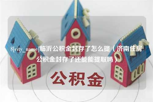 靖边临沂公积金封存了怎么提（济南住房公积金封存了还能能提取吗）