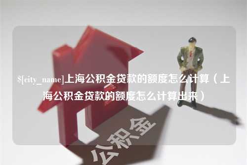 靖边上海公积金贷款的额度怎么计算（上海公积金贷款的额度怎么计算出来）